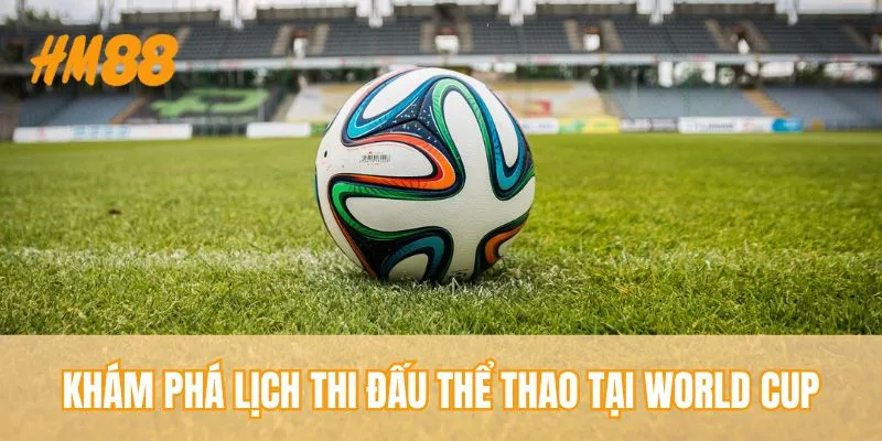 Khám phá lịch thi đấu thể thao tại World Cup